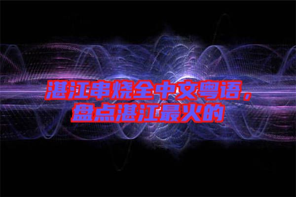 湛江串燒全中文粵語,盤點(diǎn)湛江最火的