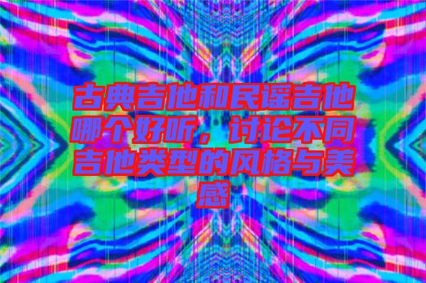 古典吉他和民謠吉他哪個好聽,討論不同吉他類型的風格與美感