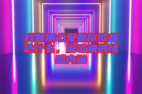我曾用心愛著你歌曲達什么，解歌曲的情感內(nèi)涵
