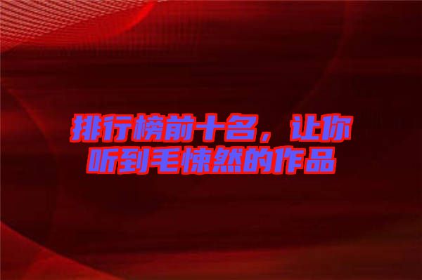 排行榜前十名，讓你聽到毛悚然的作品