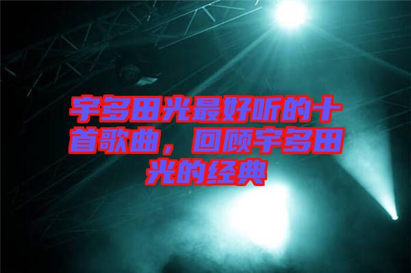宇多田光最好聽的十首歌曲,回顧宇多田光的經典