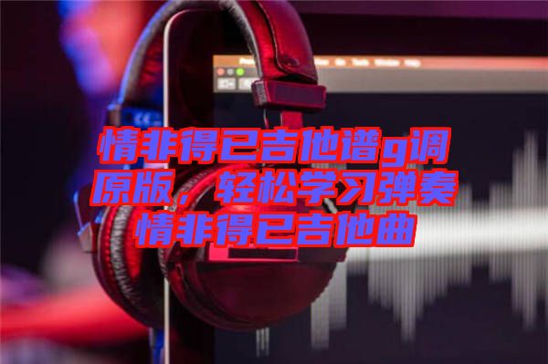 情非得已吉他譜g調原版,輕松學習彈奏情非得已吉他曲