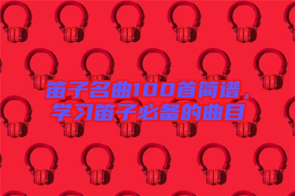 笛子名曲100首簡譜,學習笛子必備的曲目