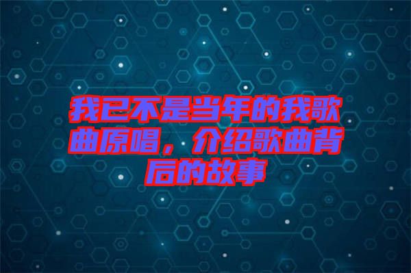 我已不是當(dāng)年的我歌曲原唱,介紹歌曲背后的故事