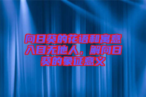 向日葵的花語和寓意入目無他人,解向日葵的象征意義