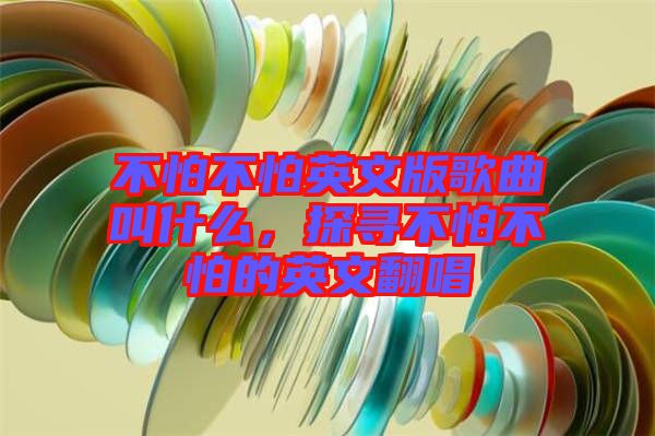 不怕不怕英文版歌曲叫什么,探尋不怕不怕的英文翻唱