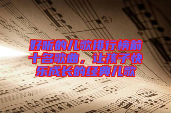 好聽的兒歌排行榜前十名歌曲，讓孩子快樂成長(zhǎng)的經(jīng)典兒歌