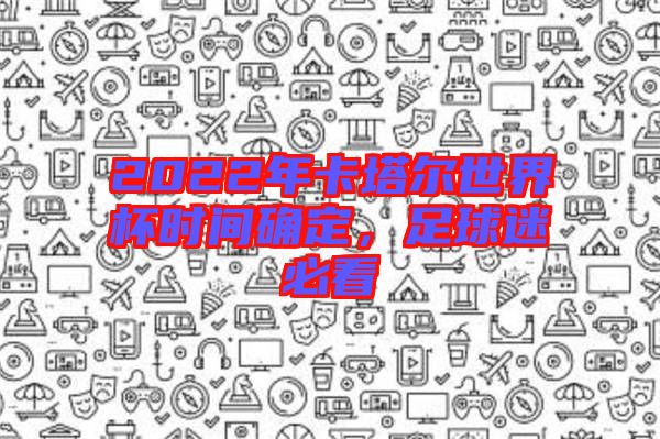 2022年卡塔爾世界杯時間確定,足球迷必看