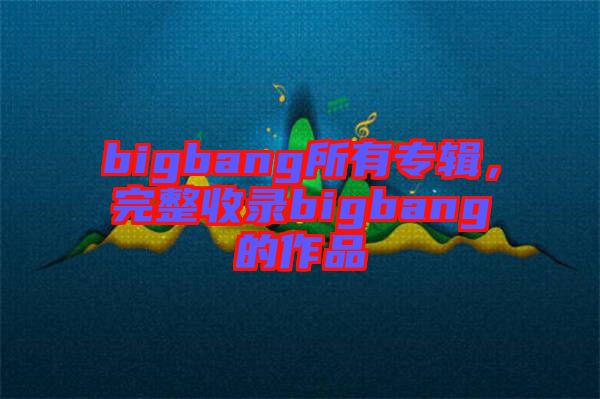 bigbang所有專輯，完整收錄bigbang的作品