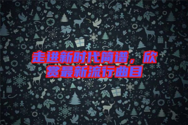 走進新時代簡譜，欣賞最新流行曲目