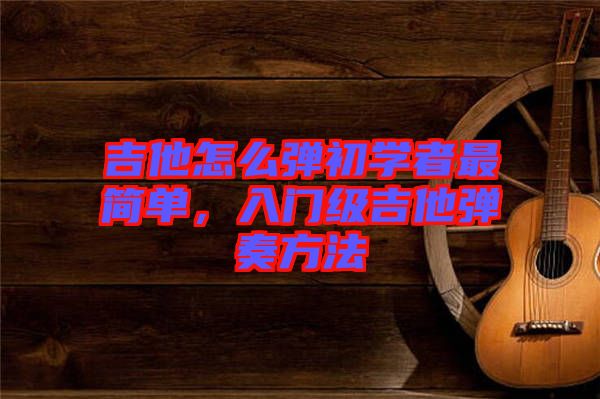 吉他怎么彈初學者最簡單,入門級吉他彈奏方法