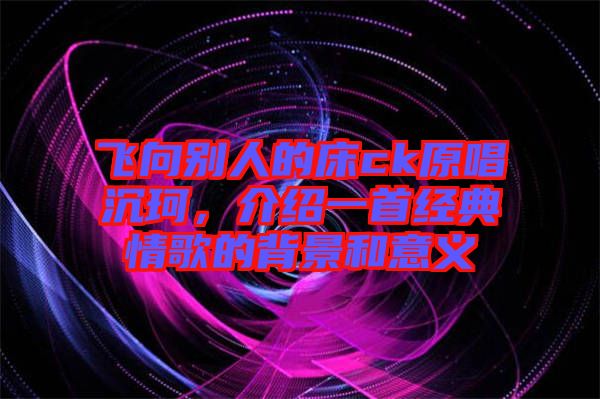 飛向別人的床ck原唱沉珂,介紹一首經典情歌的背景和意義