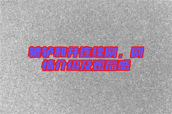 轆轤和井連續(xù)劇,劇情介紹及觀后感