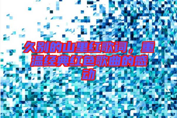 久別的山里紅歌詞,重溫經(jīng)典紅色歌曲的感動(dòng)