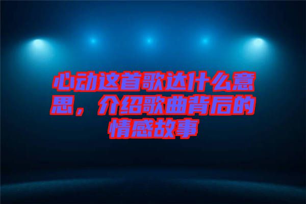 心動這首歌達什么意思,介紹歌曲背后的情感故事