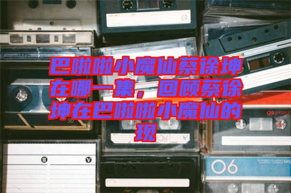 巴啦啦小魔仙蔡徐坤在哪一集,回顧蔡徐坤在巴啦啦小魔仙的現