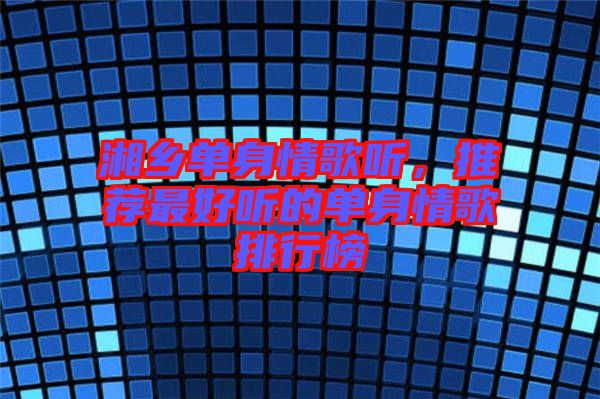 湘鄉單身情歌聽,推薦最好聽的單身情歌排行榜