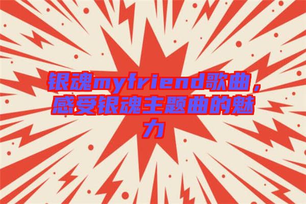 銀魂myfriend歌曲,感受銀魂主題曲的魅力