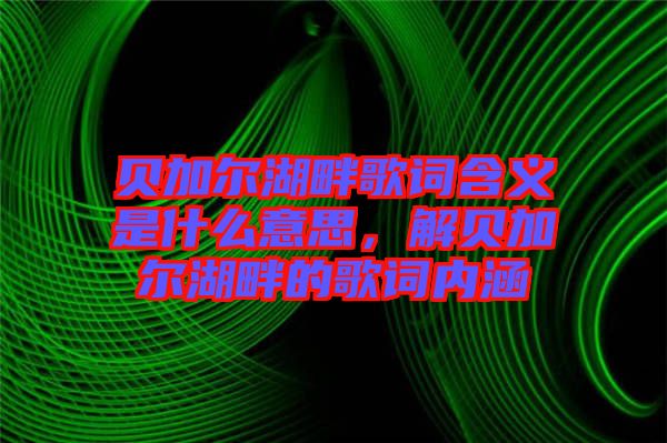 貝加爾湖畔歌詞含義是什么意思,解貝加爾湖畔的歌詞內涵