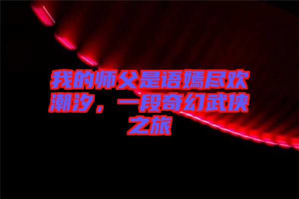 我的師父是語(yǔ)嫣盡歡潮汐,一段奇幻武俠之旅