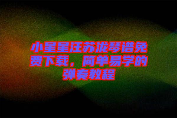 小星星汪蘇瀧琴譜免費下載，簡單易學的彈奏教程