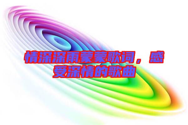 情深深雨蒙蒙歌詞,感受深情的歌曲