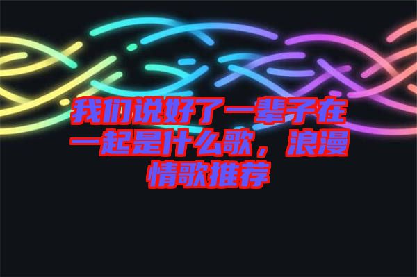 我們說(shuō)好了一輩子在一起是什么歌,浪漫情歌推薦