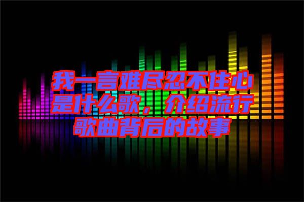 我一言難盡忍不住心是什么歌,介紹流行歌曲背后的故事
