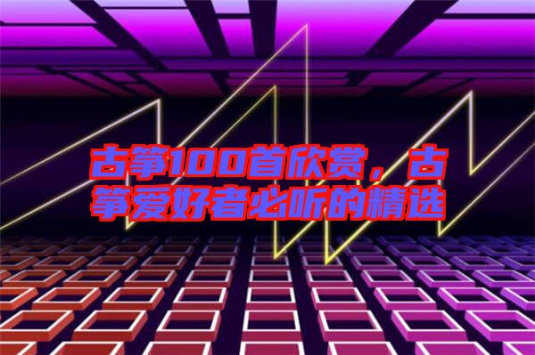 古箏100首欣賞,古箏愛好者必聽的精選