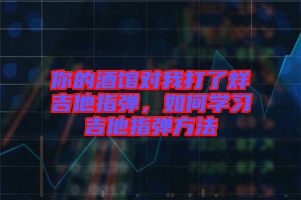 你的酒館對我打了烊吉他指彈,如何學習吉他指彈方法