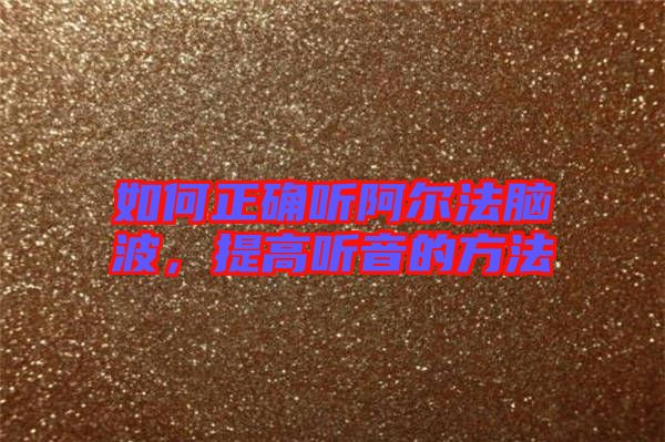 如何正確聽阿爾法腦波，提高聽音的方法