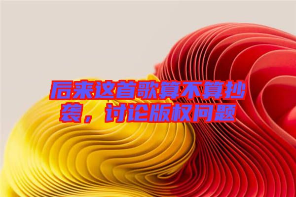 后來這首歌算不算抄襲,討論版權問題