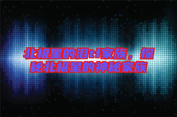 北極星的淚tf家族,探秘北極星的神秘家族