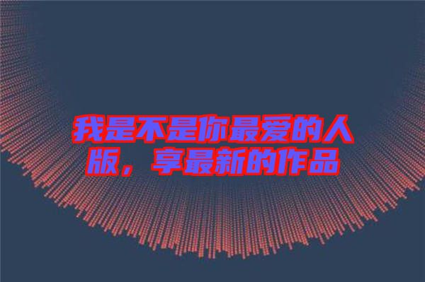 我是不是你最愛的人版，享最新的作品