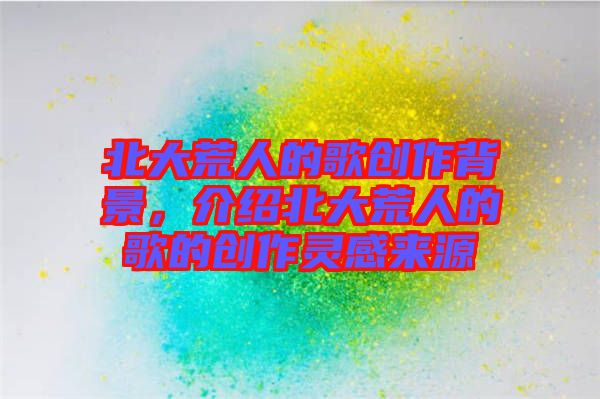 北大荒人的歌創作背景,介紹北大荒人的歌的創作靈感來源