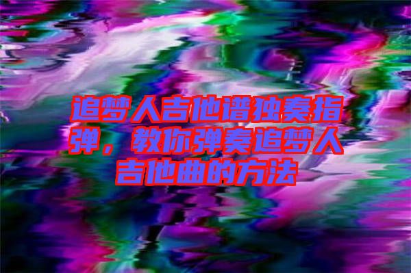 追夢人吉他譜獨奏指彈,教你彈奏追夢人吉他曲的方法