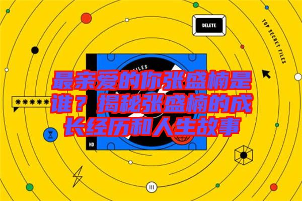 最親愛的你張盛楠是誰?揭秘張盛楠的成長經歷和人生故事