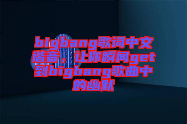bigbang歌詞中文諧音，讓你瞬間get到bigbang歌曲中的幽默