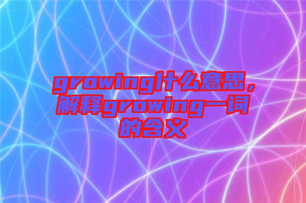 growing什么意思，解釋growing一詞的含義