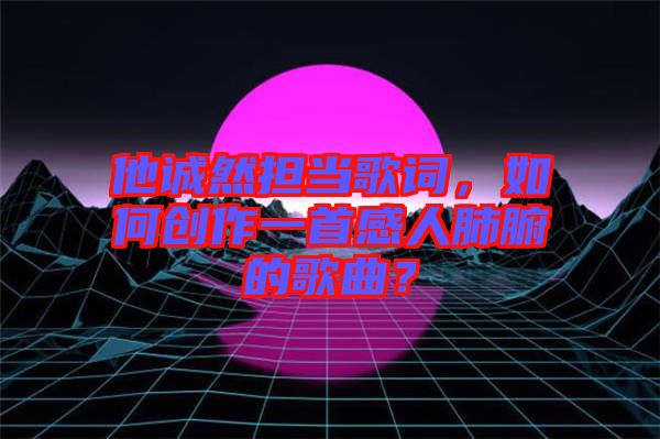他誠然擔當歌詞，如何創作一首感人肺腑的歌曲？
