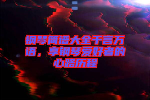 鋼琴簡譜大全千言萬語,享鋼琴愛好者的心路歷程