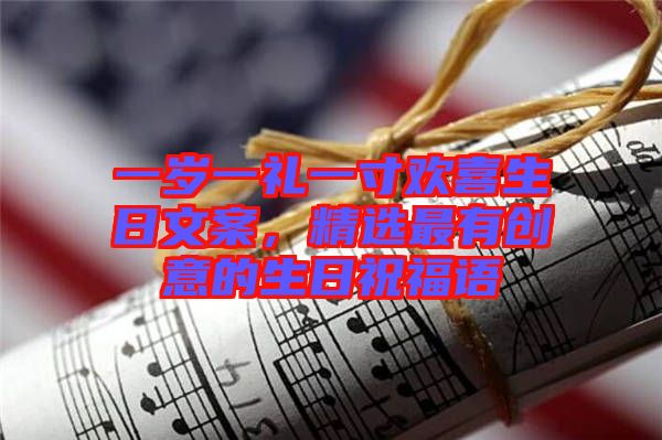 一歲一禮一寸歡喜生日文案,精選最有創(chuàng)意的生日祝福語