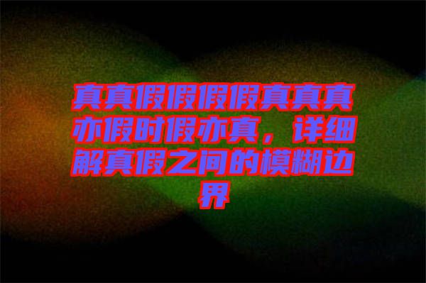 真真假假假假真真真亦假時(shí)假亦真,詳細(xì)解真假之間的模糊邊界