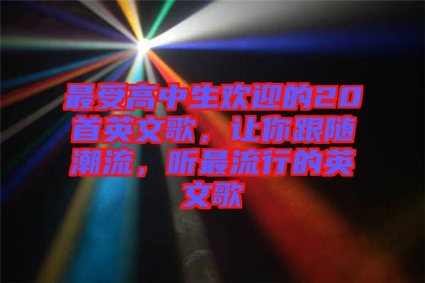 最受高中生歡迎的20首英文歌，讓你跟隨潮流，聽最流行的英文歌