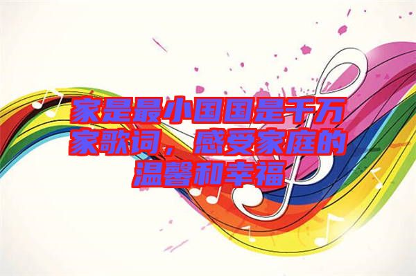 家是最小國國是千萬家歌詞,感受家庭的溫馨和幸福