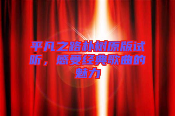 平凡之路樸樹原版試聽,感受經典歌曲的魅力