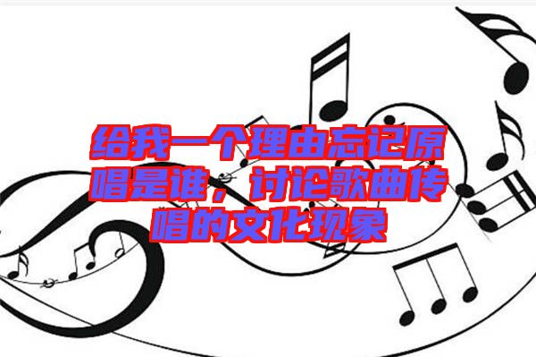 給我一個理由忘記原唱是誰，討論歌曲傳唱的文化現(xiàn)象