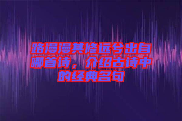 路漫漫其修遠兮出自哪首詩,介紹古詩中的經典名句