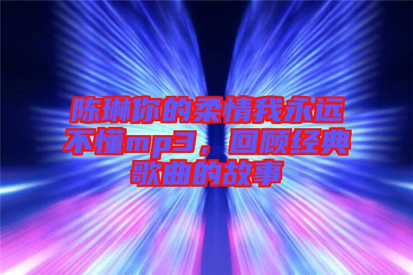 陳琳你的柔情我永遠不懂mp3,回顧經典歌曲的故事