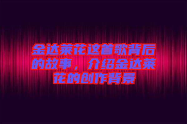 金達萊花這首歌背后的故事,介紹金達萊花的創作背景